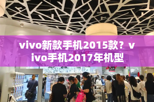 vivo新款手机2015款？vivo手机2017年机型-第1张图片-星选测评