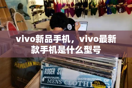 vivo新品手机，vivo最新款手机是什么型号-第1张图片-星选测评