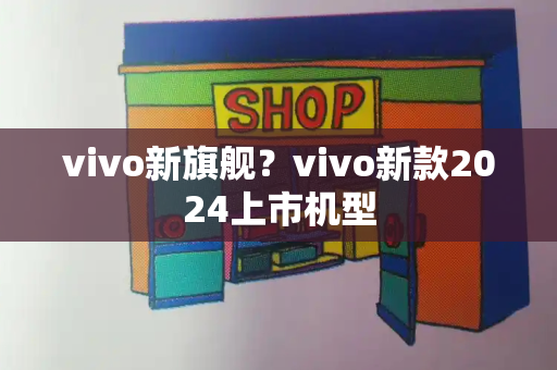 vivo新旗舰？vivo新款2024上市机型-第1张图片-星选测评