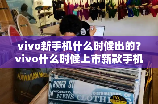 vivo新手机什么时候出的？vivo什么时候上市新款手机-第1张图片-星选测评