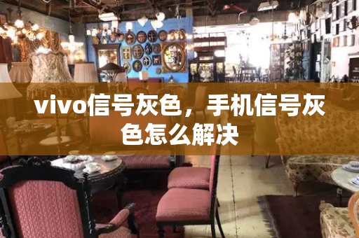 vivo信号灰色，手机信号灰色怎么解决