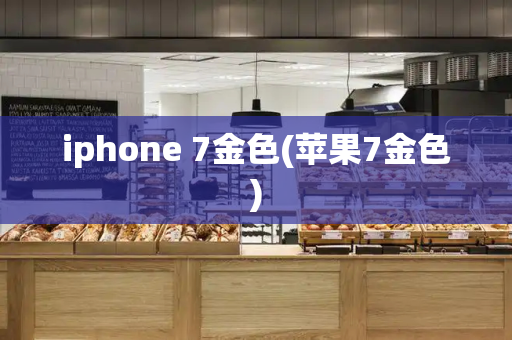iphone 7金色(苹果7金色)-第1张图片-星选测评