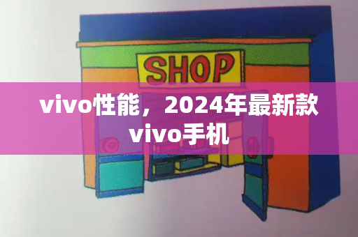 vivo性能，2024年最新款vivo手机