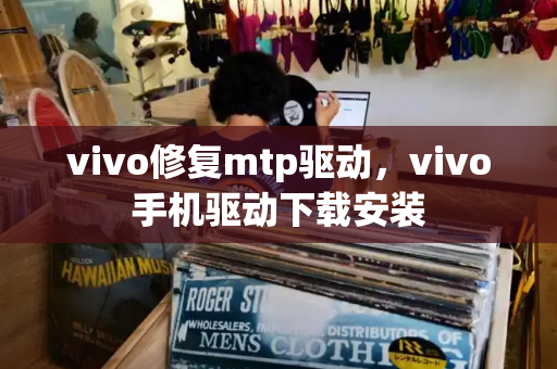 vivo修复mtp驱动，vivo手机驱动下载安装-第1张图片-星选测评