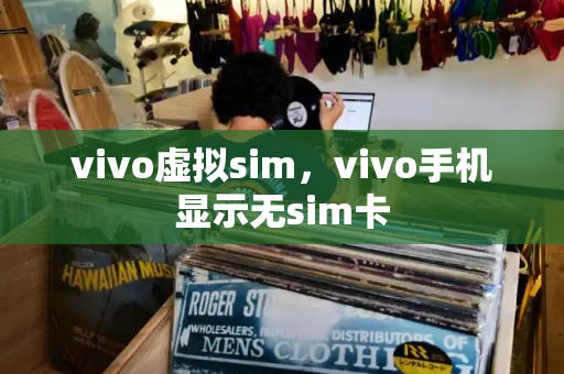 vivo虚拟sim，vivo手机显示无sim卡-第1张图片-星选测评