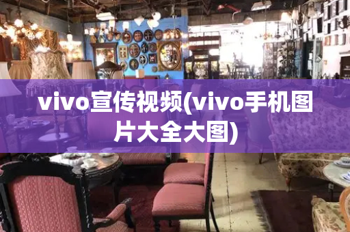 vivo宣传视频(vivo手机图片大全大图)