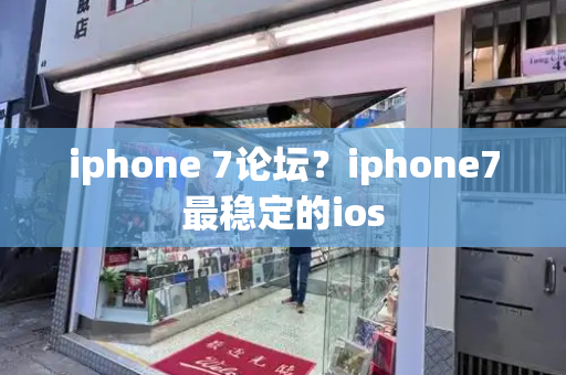 iphone 7论坛？iphone7最稳定的ios-第1张图片-星选测评