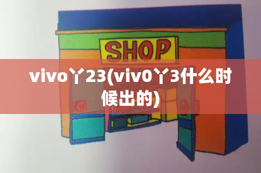 vivo丫23(viv0丫3什么时候出的)