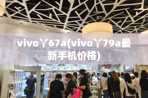 vivo丫67a(vivo丫79a最新手机价格)