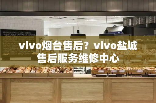 vivo烟台售后？vivo盐城售后服务维修中心