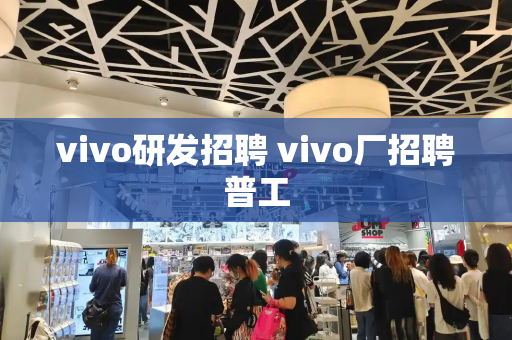 vivo研发招聘 vivo厂招聘普工-第1张图片-星选测评