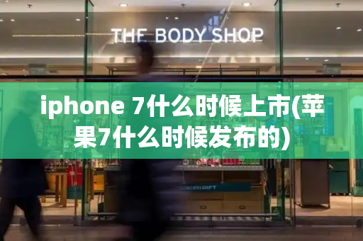 iphone 7什么时候上市(苹果7什么时候发布的)