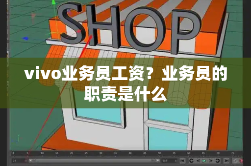 vivo业务员工资？业务员的职责是什么