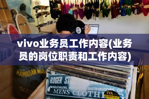 vivo业务员工作内容(业务员的岗位职责和工作内容)