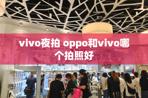 vivo夜拍 oppo和vivo哪个拍照好-第1张图片-星选测评