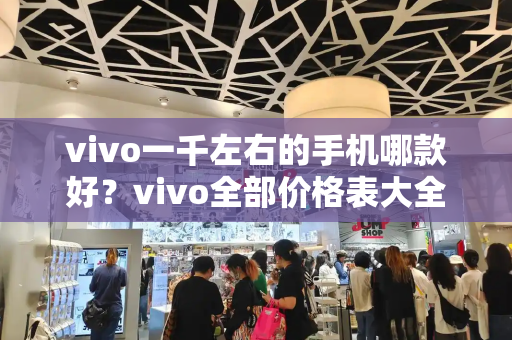vivo一千左右的手机哪款好？vivo全部价格表大全