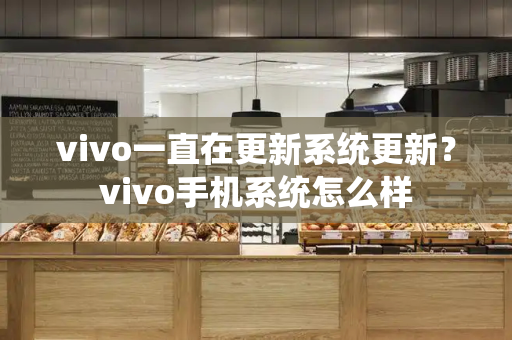 vivo一直在更新系统更新？vivo手机系统怎么样