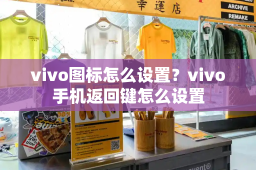 vivo图标怎么设置？vivo手机返回键怎么设置-第1张图片-星选测评