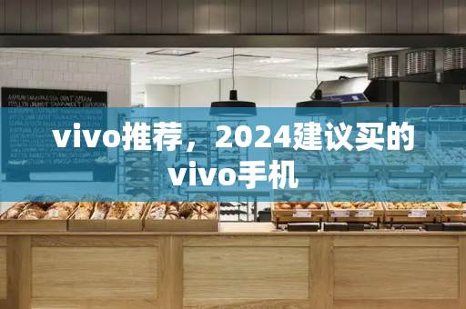vivo推荐，2024建议买的vivo手机