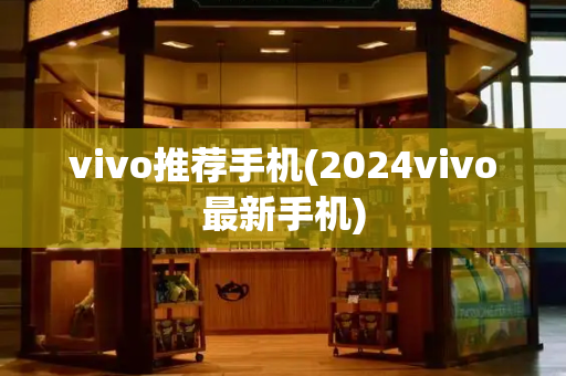 vivo推荐手机(2024vivo最新手机)-第1张图片-星选测评