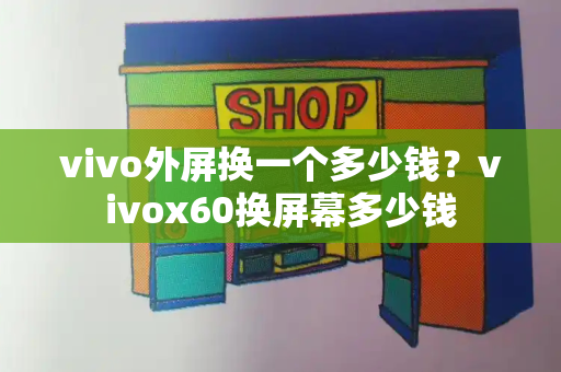 vivo外屏换一个多少钱？vivox60换屏幕多少钱