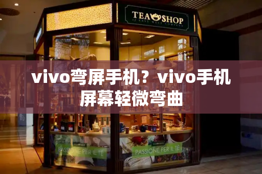 vivo弯屏手机？vivo手机屏幕轻微弯曲-第1张图片-星选测评