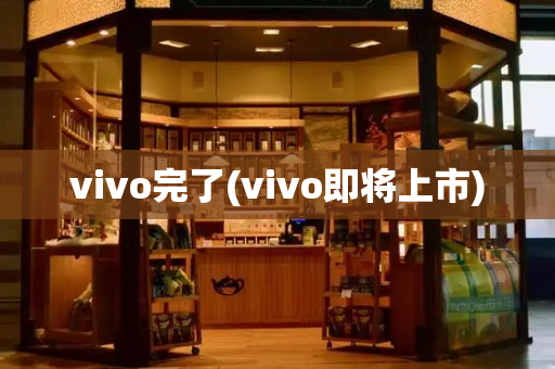 vivo完了(vivo即将上市)