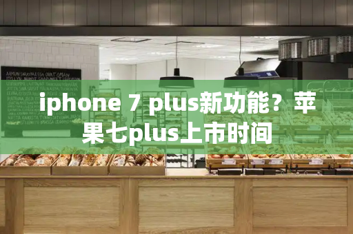iphone 7 plus新功能？苹果七plus上市时间