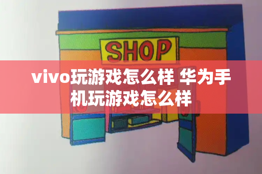 vivo玩游戏怎么样 华为手机玩游戏怎么样-第1张图片-星选测评