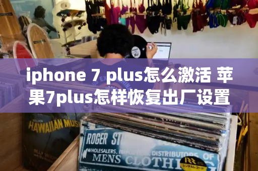 iphone 7 plus怎么激活 苹果7plus怎样恢复出厂设置-第1张图片-星选测评