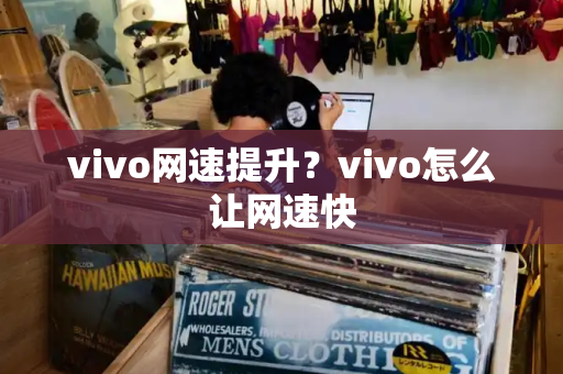 vivo网速提升？vivo怎么让网速快
