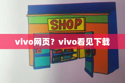vivo网页？vivo看见下载-第1张图片-星选测评