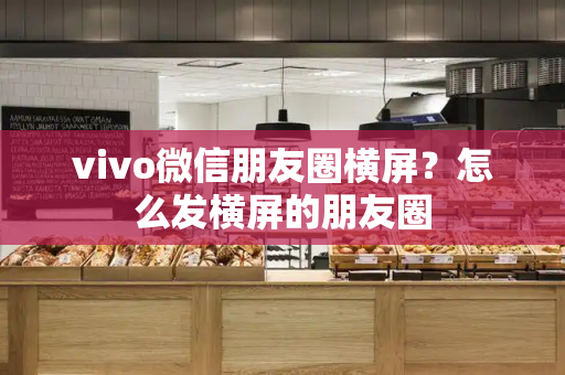 vivo微信朋友圈横屏？怎么发横屏的朋友圈-第1张图片-星选测评