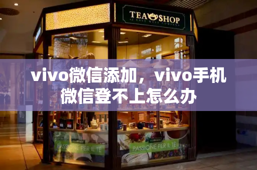 vivo微信添加，vivo手机微信登不上怎么办