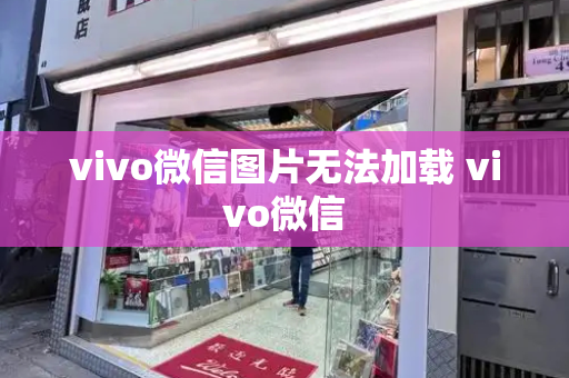 vivo微信图片无法加载 vivo微信-第1张图片-星选测评