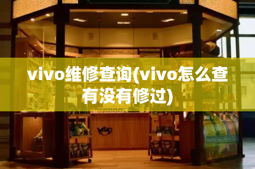 vivo维修查询(vivo怎么查有没有修过)