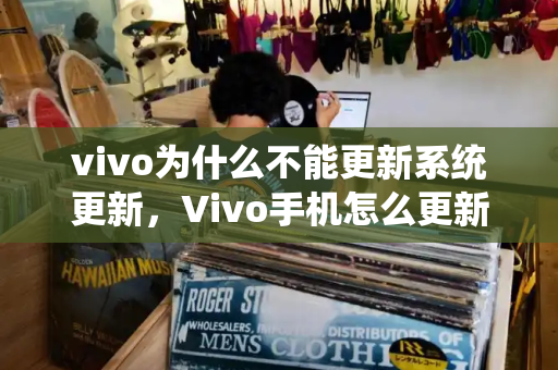 vivo为什么不能更新系统更新，Vivo手机怎么更新系统版本