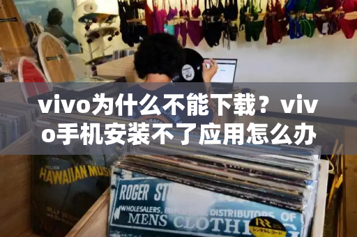 vivo为什么不能下载？vivo手机安装不了应用怎么办