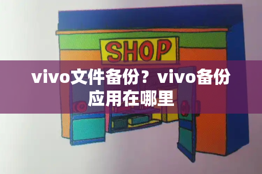 vivo文件备份？vivo备份应用在哪里-第1张图片-星选测评