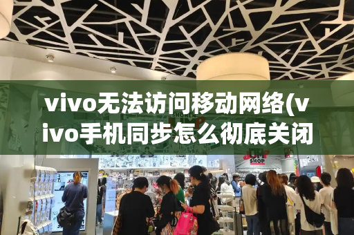 vivo无法访问移动网络(vivo手机同步怎么彻底关闭)