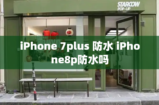 iPhone 7plus 防水 iPhone8p防水吗-第1张图片-星选测评