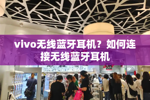 vivo无线蓝牙耳机？如何连接无线蓝牙耳机