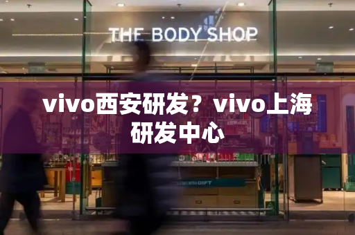 vivo西安研发？vivo上海研发中心-第1张图片-星选测评