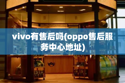 vivo有售后吗(oppo售后服务中心地址)