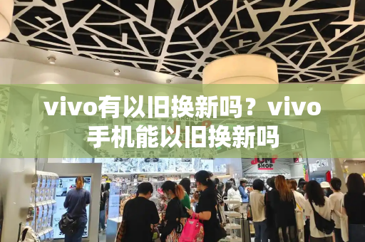 vivo有以旧换新吗？vivo手机能以旧换新吗-第1张图片-星选测评