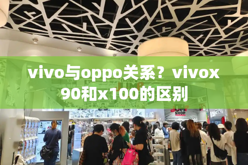 vivo与oppo关系？vivox90和x100的区别-第1张图片-星选测评