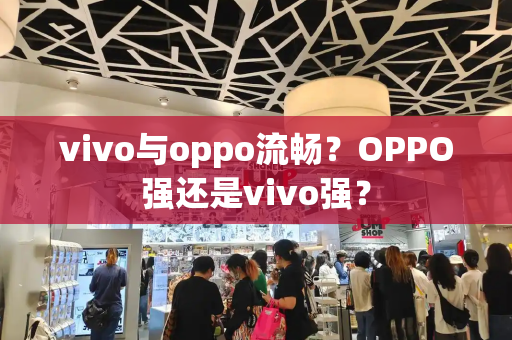 vivo与oppo流畅？OPPO强还是vivo强？