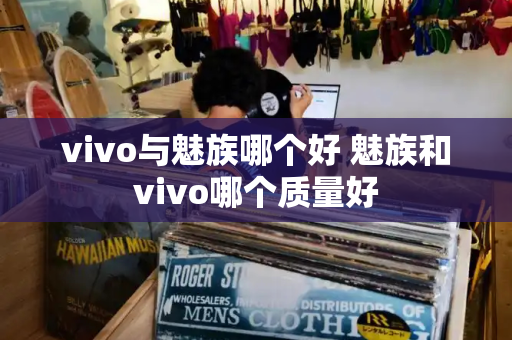 vivo与魅族哪个好 魅族和vivo哪个质量好-第1张图片-星选测评