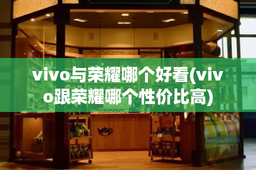 vivo与荣耀哪个好看(vivo跟荣耀哪个性价比高)