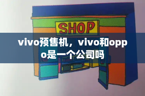 vivo预售机，vivo和oppo是一个公司吗